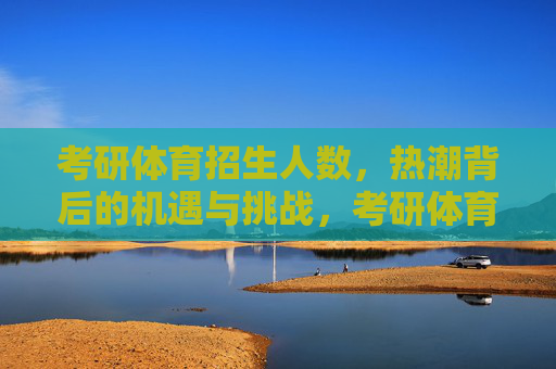 考研体育招生人数,热潮背后的机遇与挑战,考研体育招生热潮,机遇与挑战并存 考研体育招生人数,热潮背后的机遇与挑战,考研体育招生热潮,机遇与挑战并存