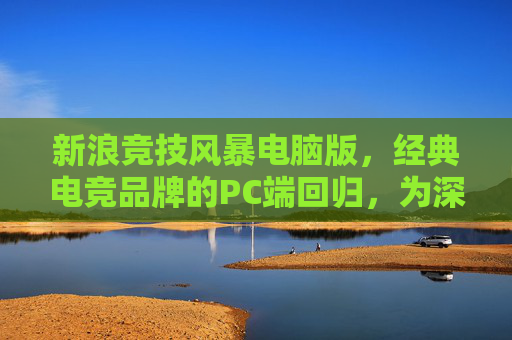 新浪竞技风暴电脑版,经典电竞品牌的PC端回归,为深度玩家打造专属竞技主场,新浪竞技风暴电脑版回归,深度玩家的专属竞技主场 新浪竞技风暴电脑版,经典电竞品牌的PC端回归,为深度玩家打造专属竞技主场,新浪竞技风暴电脑版回归,深度玩家的专属竞技主场