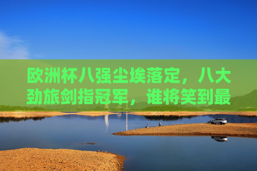 欧洲杯八强尘埃落定，八大劲旅剑指冠军，谁将笑到最后？欧洲杯八强争冠，谁能笑到最后？