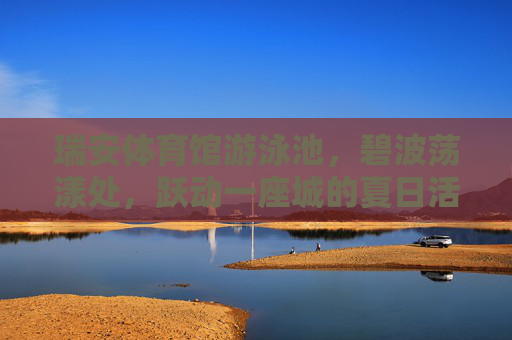 瑞安体育馆游泳池,碧波荡漾处,跃动一座城的夏日活力,瑞安体育馆泳池,碧波荡漾跃动城夏活力 瑞安体育馆游泳池,碧波荡漾处,跃动一座城的夏日活力,瑞安体育馆泳池,碧波荡漾跃动城夏活力