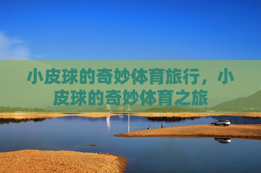 小皮球的奇妙体育旅行,小皮球的奇妙体育之旅 小皮球的奇妙体育旅行,小皮球的奇妙体育之旅