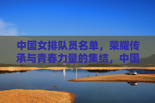 中国女排队员名单,荣耀传承与青春力量的集结,中国女排,荣耀传承与青春力量的集结 中国女排队员名单,荣耀传承与青春力量的集结,中国女排,荣耀传承与青春力量的集结