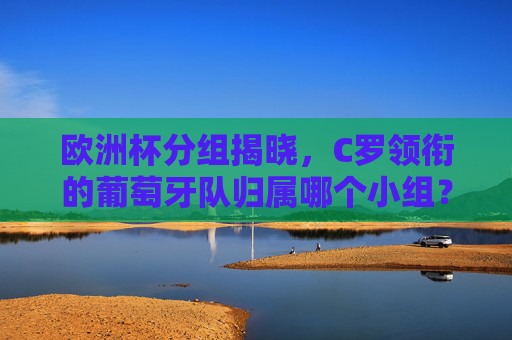欧洲杯分组揭晓,C罗领衔的葡萄牙队归属哪个小组?欧洲杯分组揭晓 C罗领衔葡萄牙队归属哪小组? 欧洲杯分组揭晓,C罗领衔的葡萄牙队归属哪个小组?欧洲杯分组揭晓 C罗领衔葡萄牙队归属哪小组?