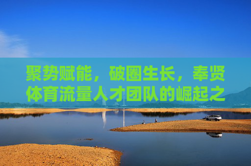 聚势赋能,破圈生长,奉贤体育流量人才团队的崛起之路,奉贤体育流量人才团队,聚势赋能,破圈生长 聚势赋能,破圈生长,奉贤体育流量人才团队的崛起之路,奉贤体育流量人才团队,聚势赋能,破圈生长