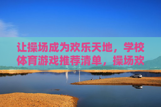 让操场成为欢乐天地,学校体育游戏推荐清单,操场欢乐天地,学校体育游戏推荐清单 让操场成为欢乐天地,学校体育游戏推荐清单,操场欢乐天地,学校体育游戏推荐清单