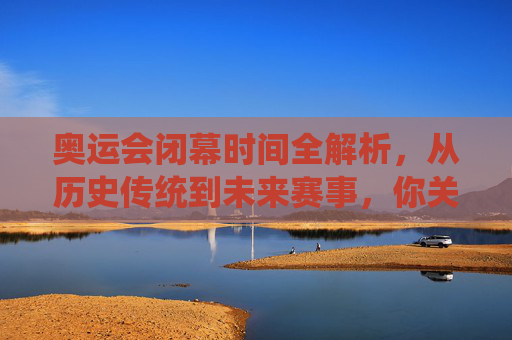 奥运会闭幕时间全解析,从历史传统到未来赛事,你关心的都在这里,奥运会闭幕时间全解析,从历史传统到未来赛事 奥运会闭幕时间全解析,从历史传统到未来赛事,你关心的都在这里,奥运会闭幕时间全解析,从历史传统到未来赛事