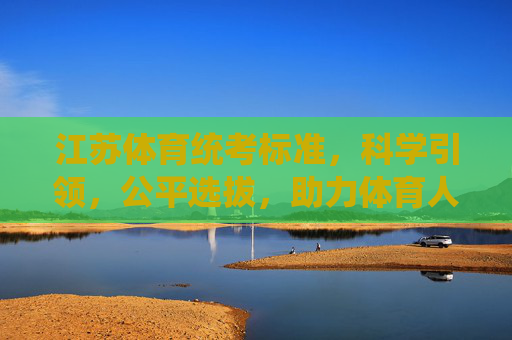江苏体育统考标准,科学引领,公平选拔,助力体育人才成长,江苏体育统考标准,科学公平选拔,助力人才成长 江苏体育统考标准,科学引领,公平选拔,助力体育人才成长,江苏体育统考标准,科学公平选拔,助力人才成长
