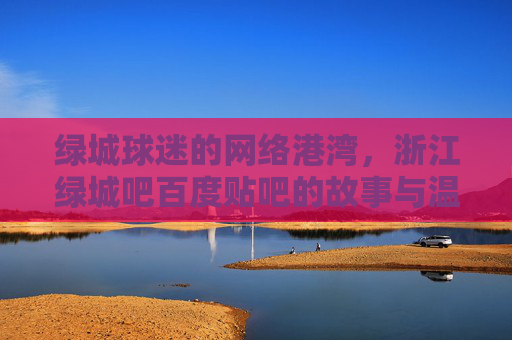 绿城球迷的网络港湾,浙江绿城吧百度贴吧的故事与温度,绿城球迷的港湾,浙江绿城吧的故事与温度 绿城球迷的网络港湾,浙江绿城吧百度贴吧的故事与温度,绿城球迷的港湾,浙江绿城吧的故事与温度
