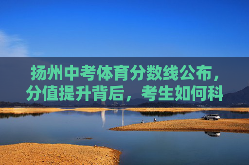 扬州中考体育分数线公布,分值提升背后,考生如何科学备考?扬州中考体育分数线公布,分值提升下,考生如何科学备考? 扬州中考体育分数线公布,分值提升背后,考生如何科学备考?扬州中考体育分数线公布,分值提升下,考生如何科学备考?