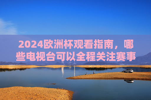 2024欧洲杯观看指南,哪些电视台可以全程关注赛事盛宴?2024欧洲杯全程赛事电视台观看指南 2024欧洲杯观看指南,哪些电视台可以全程关注赛事盛宴?2024欧洲杯全程赛事电视台观看指南