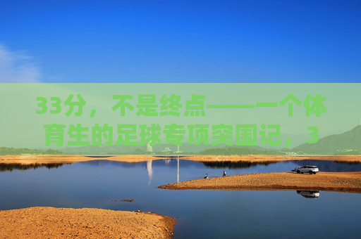33分,不是终点——一个体育生的足球专项突围记,33分不是终点,体育生足球专项突围 33分,不是终点——一个体育生的足球专项突围记,33分不是终点,体育生足球专项突围