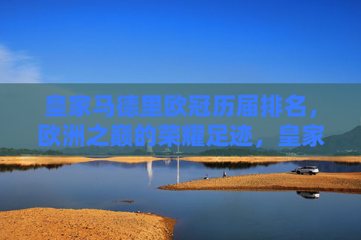 皇家马德里欧冠历届排名,欧洲之巅的荣耀足迹,皇家马德里欧冠历届排名,欧洲之巅的荣耀足迹 皇家马德里欧冠历届排名,欧洲之巅的荣耀足迹,皇家马德里欧冠历届排名,欧洲之巅的荣耀足迹