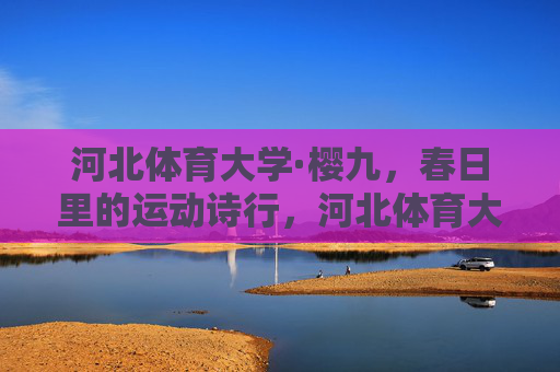 河北体育大学·樱九,春日里的运动诗行,河北体育大学樱九,春日运动诗行 河北体育大学·樱九,春日里的运动诗行,河北体育大学樱九,春日运动诗行