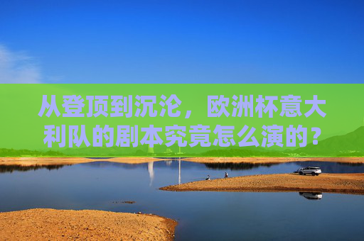 从登顶到沉沦,欧洲杯意大利队的剧本究竟怎么演的?意大利队的欧洲杯剧本,从登顶到沉沦 从登顶到沉沦,欧洲杯意大利队的剧本究竟怎么演的?意大利队的欧洲杯剧本,从登顶到沉沦