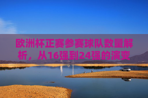 欧洲杯正赛参赛球队数量解析,从16强到24强的演变历程,欧洲杯参赛球队数量演变,从16强到24强 欧洲杯正赛参赛球队数量解析,从16强到24强的演变历程,欧洲杯参赛球队数量演变,从16强到24强