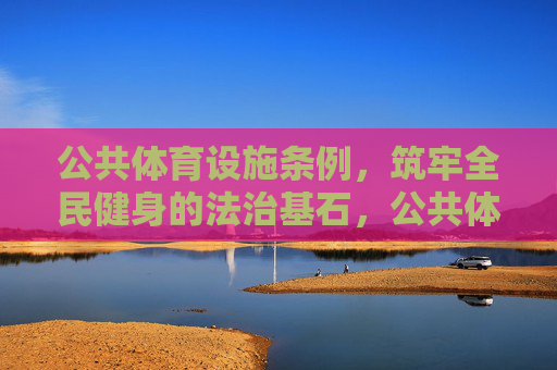 公共体育设施条例,筑牢全民健身的法治基石,公共体育设施条例,筑牢全民健身的法治基石 公共体育设施条例,筑牢全民健身的法治基石,公共体育设施条例,筑牢全民健身的法治基石