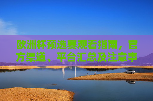 欧洲杯预选赛观看指南,官方渠道、平台汇总及注意事项,欧洲杯预选赛观看指南,官方渠道、平台汇总及注意事项 欧洲杯预选赛观看指南,官方渠道、平台汇总及注意事项,欧洲杯预选赛观看指南,官方渠道、平台汇总及注意事项