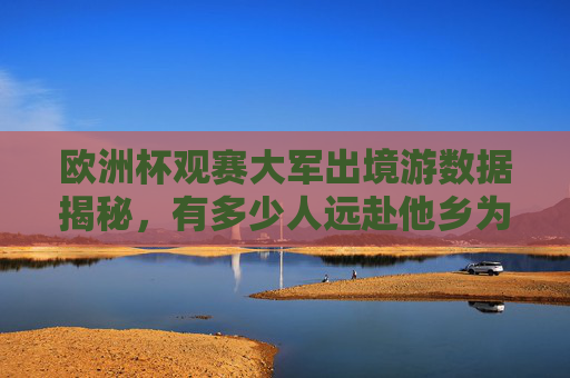 欧洲杯观赛大军出境游数据揭秘,有多少人远赴他乡为足球狂?欧洲杯出境游数据揭秘,多少人远赴他乡为足球狂? 欧洲杯观赛大军出境游数据揭秘,有多少人远赴他乡为足球狂?欧洲杯出境游数据揭秘,多少人远赴他乡为足球狂?