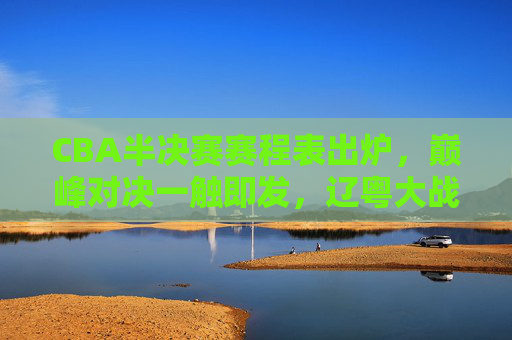 CBA半决赛赛程表出炉,巅峰对决一触即发,辽粤大战领衔四大看点,CBA半决赛赛程出炉,辽粤大战领衔巅峰对决,四大看点一触即发 CBA半决赛赛程表出炉,巅峰对决一触即发,辽粤大战领衔四大看点,CBA半决赛赛程出炉,辽粤大战领衔巅峰对决,四大看点一触即发