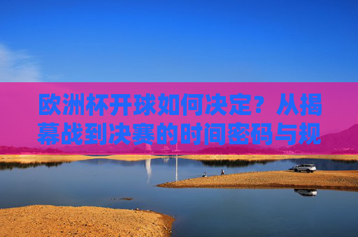 欧洲杯开球如何决定?从揭幕战到决赛的时间密码与规则逻辑,欧洲杯开球如何决定?揭幕战到决赛的时间密码与规则逻辑 欧洲杯开球如何决定?从揭幕战到决赛的时间密码与规则逻辑,欧洲杯开球如何决定?揭幕战到决赛的时间密码与规则逻辑