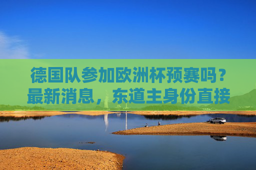 德国队参加欧洲杯预赛吗?最新消息,东道主身份直接晋级正赛,目标剑指冠军,德国队欧洲杯东道主直接晋级,剑指冠军 德国队参加欧洲杯预赛吗?最新消息,东道主身份直接晋级正赛,目标剑指冠军,德国队欧洲杯东道主直接晋级,剑指冠军