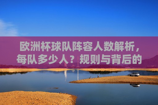 欧洲杯球队阵容人数解析,每队多少人?规则与背后的考量,欧洲杯球队阵容人数解析,规则与背后的考量 欧洲杯球队阵容人数解析,每队多少人?规则与背后的考量,欧洲杯球队阵容人数解析,规则与背后的考量