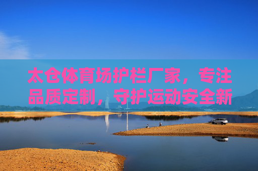 太仓体育场护栏厂家,专注品质定制,守护运动安全新标杆,太仓体育场护栏厂家,专注品质定制,守护运动安全新标杆 太仓体育场护栏厂家,专注品质定制,守护运动安全新标杆,太仓体育场护栏厂家,专注品质定制,守护运动安全新标杆