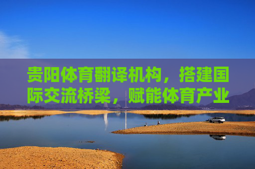贵阳体育翻译机构,搭建国际交流桥梁,赋能体育产业高质量发展,贵阳体育翻译机构,搭建国际交流桥梁,赋能体育产业高质量发展 贵阳体育翻译机构,搭建国际交流桥梁,赋能体育产业高质量发展,贵阳体育翻译机构,搭建国际交流桥梁,赋能体育产业高质量发展