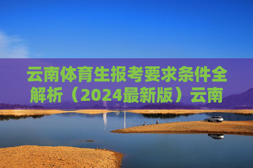 云南体育生报考要求条件全解析(2024最新版)云南体育生报考要求条件全解析(2024最新版) 云南体育生报考要求条件全解析(2024最新版)云南体育生报考要求条件全解析(2024最新版)