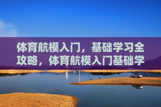 体育航模入门,基础学习全攻略,体育航模入门基础学习全攻略 体育航模入门,基础学习全攻略,体育航模入门基础学习全攻略