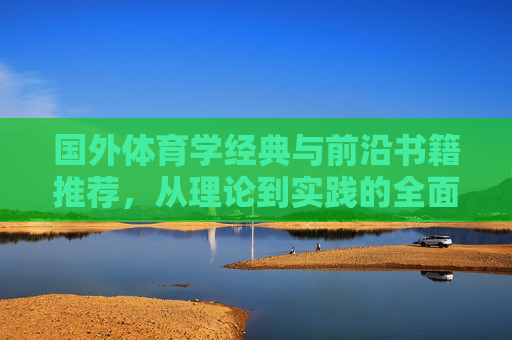 国外体育学经典与前沿书籍推荐,从理论到实践的全面指南,国外体育学经典与前沿书籍推荐,从理论到实践的全面指南 国外体育学经典与前沿书籍推荐,从理论到实践的全面指南,国外体育学经典与前沿书籍推荐,从理论到实践的全面指南