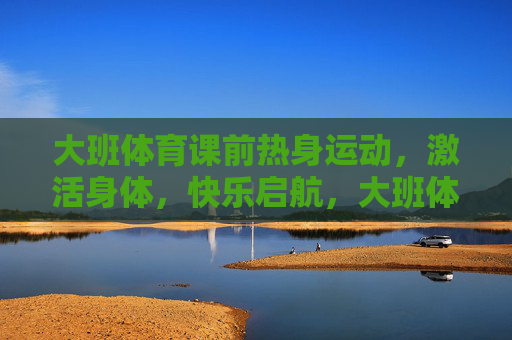 大班体育课前热身运动,激活身体,快乐启航,大班体育课热身,激活身体,快乐启航 大班体育课前热身运动,激活身体,快乐启航,大班体育课热身,激活身体,快乐启航