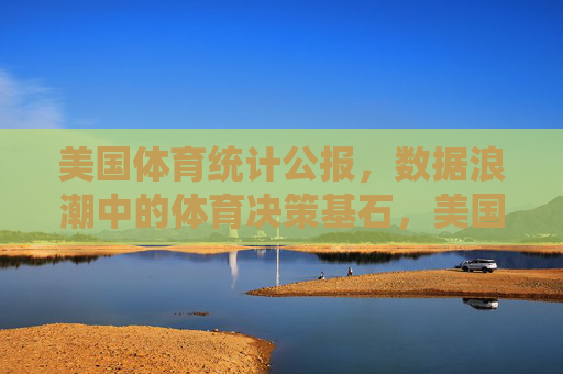 美国体育统计公报,数据浪潮中的体育决策基石,美国体育统计公报,数据浪潮中的体育决策基石 美国体育统计公报,数据浪潮中的体育决策基石,美国体育统计公报,数据浪潮中的体育决策基石