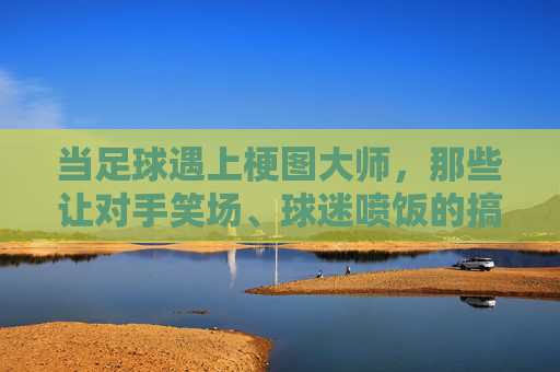 当足球遇上梗图大师,那些让对手笑场、球迷喷饭的搞笑图案大赏,足球梗图大师的笑喷饭大赏 当足球遇上梗图大师,那些让对手笑场、球迷喷饭的搞笑图案大赏,足球梗图大师的笑喷饭大赏