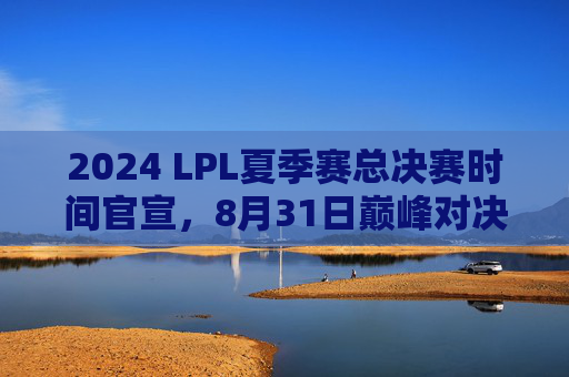 2024 LPL夏季赛总决赛时间官宣，8月31日巅峰对决，见证冠军诞生！2024 LPL夏季赛总决赛8月31日巅峰对决，见证冠军诞生！