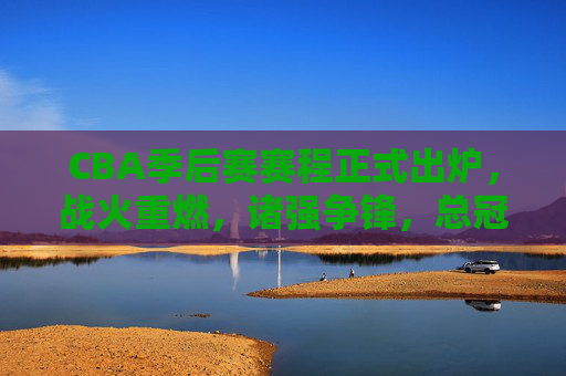 CBA季后赛赛程正式出炉,战火重燃,诸强争锋,总冠军悬念开启,CBA季后赛赛程出炉,诸强争锋,总冠军悬念开启 CBA季后赛赛程正式出炉,战火重燃,诸强争锋,总冠军悬念开启,CBA季后赛赛程出炉,诸强争锋,总冠军悬念开启