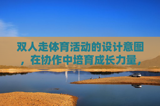双人走体育活动的设计意图,在协作中培育成长力量,双人走,协作中培育成长力量 双人走体育活动的设计意图,在协作中培育成长力量,双人走,协作中培育成长力量