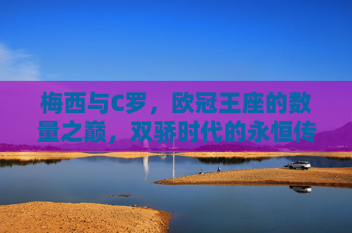 梅西与C罗,欧冠王座的数量之巅,双骄时代的永恒传奇,梅西C罗,欧冠王座数量之巅的双骄传奇 梅西与C罗,欧冠王座的数量之巅,双骄时代的永恒传奇,梅西C罗,欧冠王座数量之巅的双骄传奇