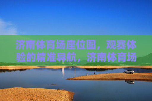 济南体育场座位图,观赛体验的精准导航,济南体育场座位图,观赛体验精准导航 济南体育场座位图,观赛体验的精准导航,济南体育场座位图,观赛体验精准导航