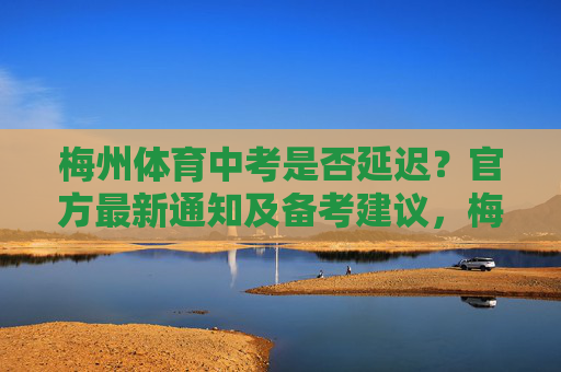 梅州体育中考是否延迟?官方最新通知及备考建议,梅州体育中考是否延迟?官方最新通知及备考建议 梅州体育中考是否延迟?官方最新通知及备考建议,梅州体育中考是否延迟?官方最新通知及备考建议