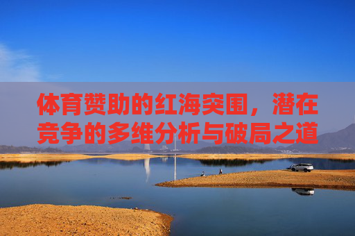 体育赞助的红海突围,潜在竞争的多维分析与破局之道,体育赞助红海突围,多维竞争分析与破局之道 体育赞助的红海突围,潜在竞争的多维分析与破局之道,体育赞助红海突围,多维竞争分析与破局之道