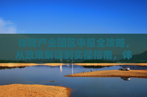 体育产业园区申报全攻略,从政策解读到实操指南,体育产业园区申报全攻略,从政策解读到实操指南 体育产业园区申报全攻略,从政策解读到实操指南,体育产业园区申报全攻略,从政策解读到实操指南