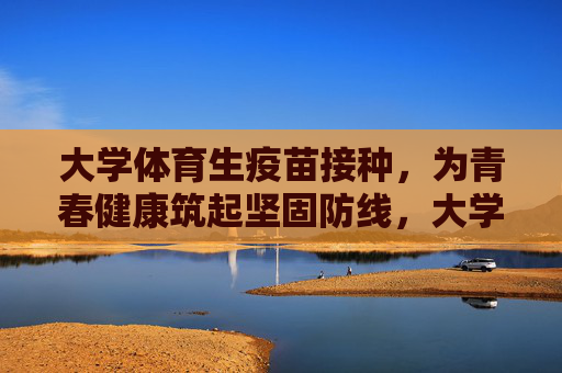 大学体育生疫苗接种,为青春健康筑起坚固防线,大学体育生疫苗接种,筑青春健康防线 大学体育生疫苗接种,为青春健康筑起坚固防线,大学体育生疫苗接种,筑青春健康防线