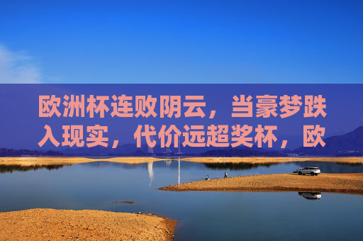 欧洲杯连败阴云,当豪梦跌入现实,代价远超奖杯,欧洲杯连败,豪梦跌落,代价远超奖杯 欧洲杯连败阴云,当豪梦跌入现实,代价远超奖杯,欧洲杯连败,豪梦跌落,代价远超奖杯