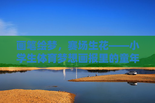 画笔绘梦,赛场生花——小学生体育梦想画报里的童年力量,画笔绘体育梦,童年力量画报生花 画笔绘梦,赛场生花——小学生体育梦想画报里的童年力量,画笔绘体育梦,童年力量画报生花