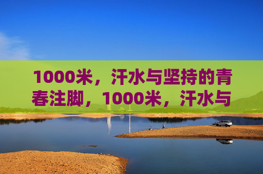 1000米，汗水与坚持的青春注脚，1000米，汗水与坚持的青春注脚