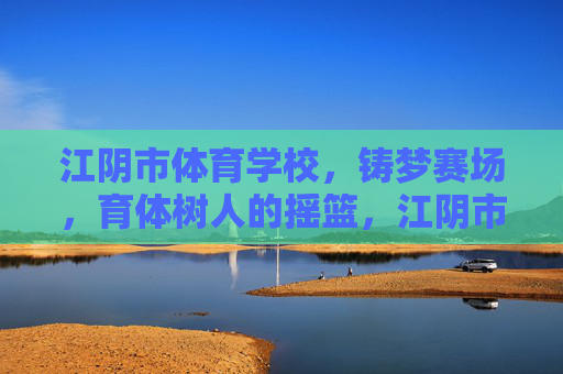 江阴市体育学校，铸梦赛场，育体树人的摇篮，江阴市体育学校，铸梦赛场，育体树人的摇篮