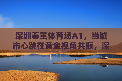 深圳春茧体育场A1,当城市心跳在黄金视角共振,深圳春茧A1,黄金视角共振城市心跳 深圳春茧体育场A1,当城市心跳在黄金视角共振,深圳春茧A1,黄金视角共振城市心跳