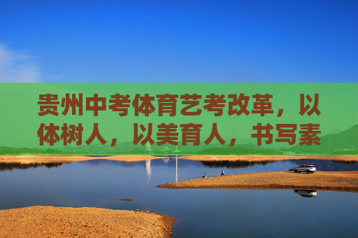 贵州中考体育艺考改革,以体树人,以美育人,书写素质教育新答卷,以体树人以美育人,贵州中考体育艺考改革书写素质教育新答卷 贵州中考体育艺考改革,以体树人,以美育人,书写素质教育新答卷,以体树人以美育人,贵州中考体育艺考改革书写素质教育新答卷