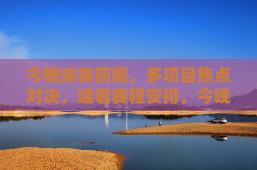 今晚球赛前瞻，多项目焦点对决，速看赛程安排，今晚球赛前瞻，多项目焦点对决，速览赛程安排